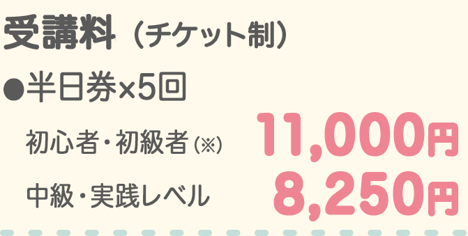 受講料 チケット制 半日券5回分 初心者・初級者11,000円 中級・実践レベル8,250円